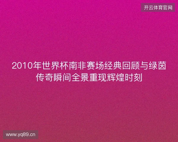 2010年世界杯南非赛场经典回顾与绿茵传奇瞬间全景重现辉煌时刻