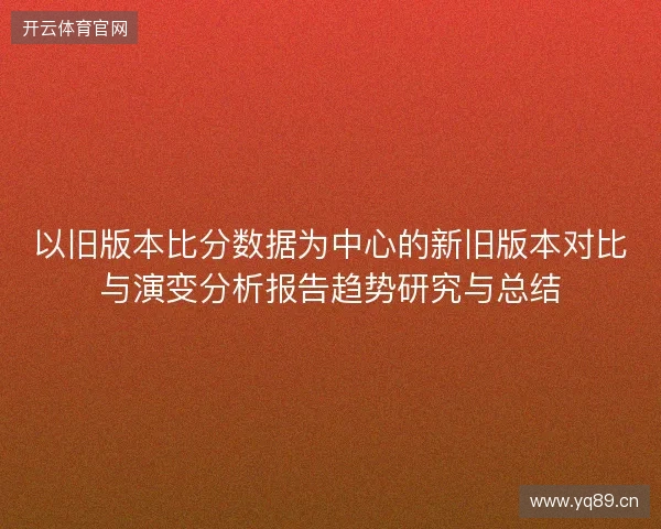 以旧版本比分数据为中心的新旧版本对比与演变分析报告趋势研究与总结