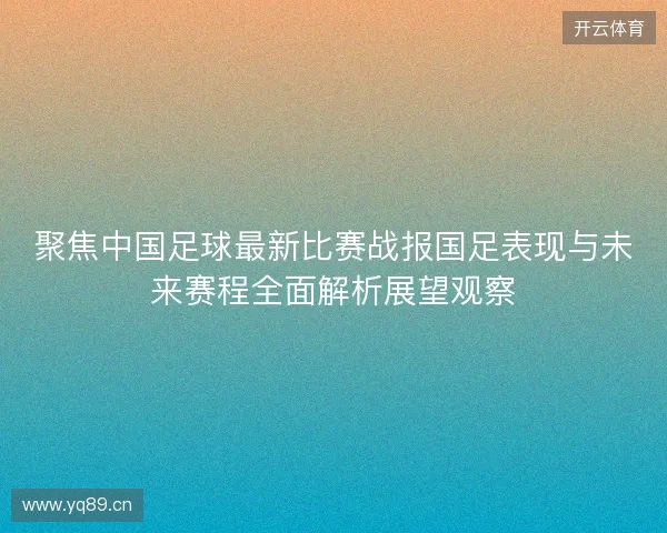 聚焦中国足球最新比赛战报国足表现与未来赛程全面解析展望观察