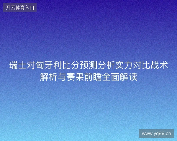 瑞士对匈牙利比分预测分析实力对比战术解析与赛果前瞻全面解读