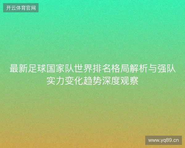 最新足球国家队世界排名格局解析与强队实力变化趋势深度观察