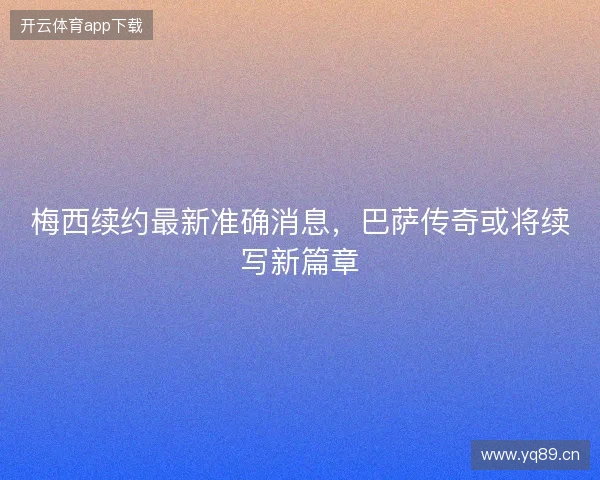 梅西续约最新准确消息，巴萨传奇或将续写新篇章